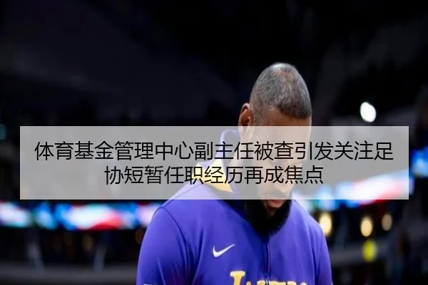 体育基金管理中心副主任被查引发关注足协短暂任职经历再成焦点