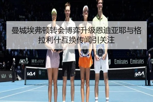 曼城埃弗顿转会博弈升级恩迪亚耶与格拉利什互换传闻引关注